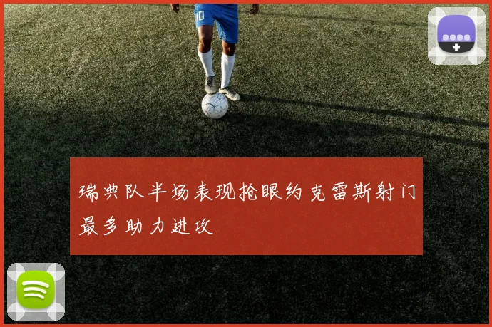 瑞典队半场表现抢眼约克雷斯射门最多助力进攻