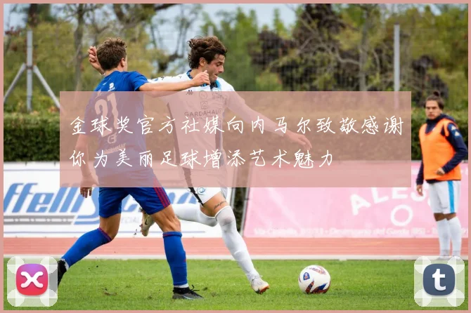 金球奖官方社媒向内马尔致敬感谢你为美丽足球增添艺术魅力
