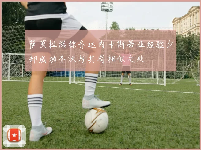 萨莫拉诺称齐达内卡斯蒂亚经验少却成功齐沃与其有相似之处