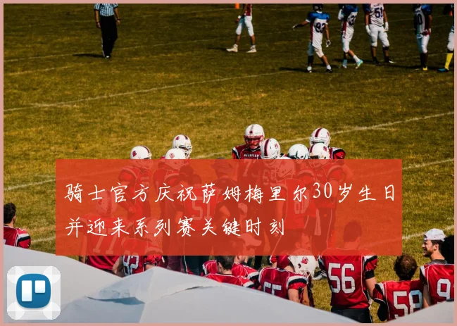 骑士官方庆祝萨姆梅里尔30岁生日并迎来系列赛关键时刻