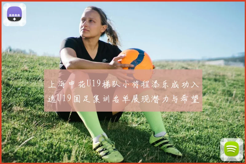 上海申花U19梯队小将程添乐成功入选U19国足集训名单展现潜力与希望