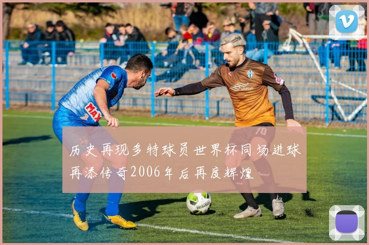 历史再现多特球员世界杯同场进球再添传奇2006年后再度辉煌
