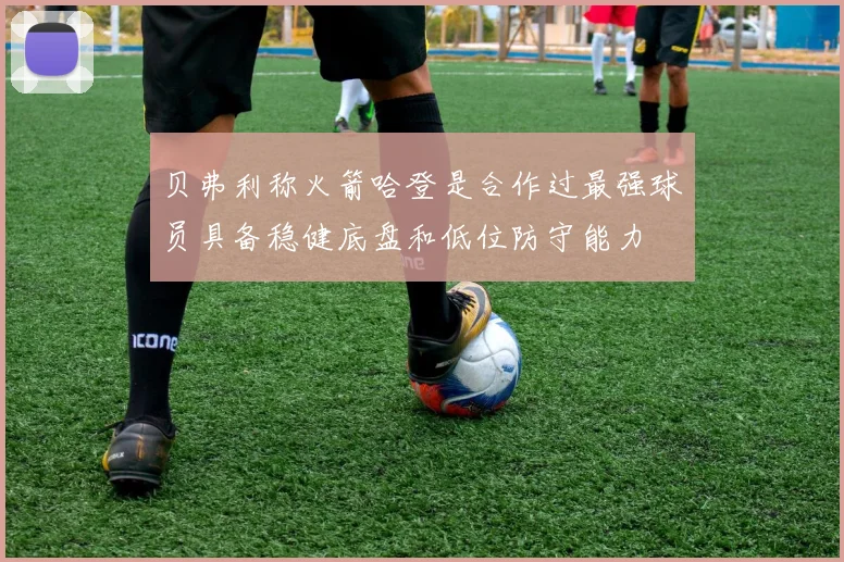 贝弗利称火箭哈登是合作过最强球员具备稳健底盘和低位防守能力