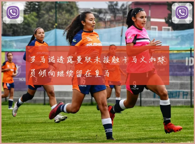 罗马诺透露曼联未接触卡马文加球员倾向继续留在皇马