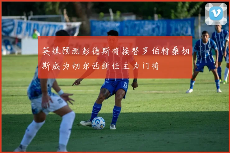 英媒预测彭德斯将接替罗伯特桑切斯成为切尔西新任主力门将