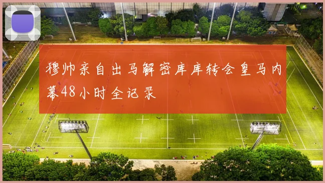 穆帅亲自出马解密库库转会皇马内幕48小时全记录