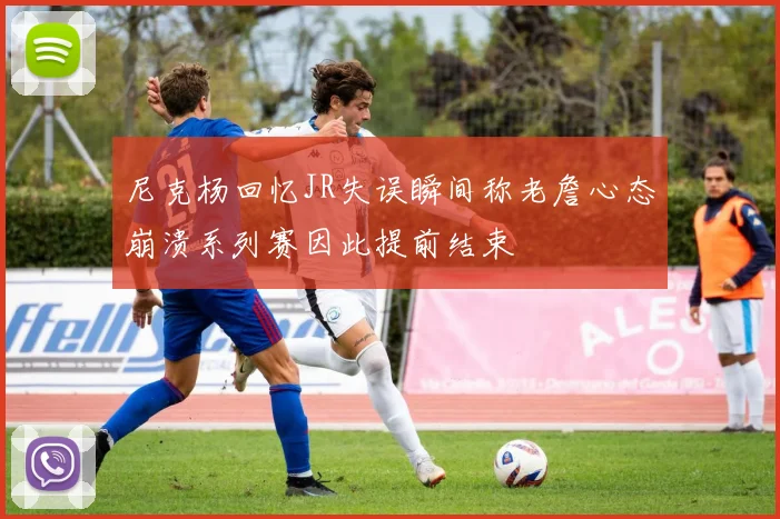 尼克杨回忆JR失误瞬间称老詹心态崩溃系列赛因此提前结束