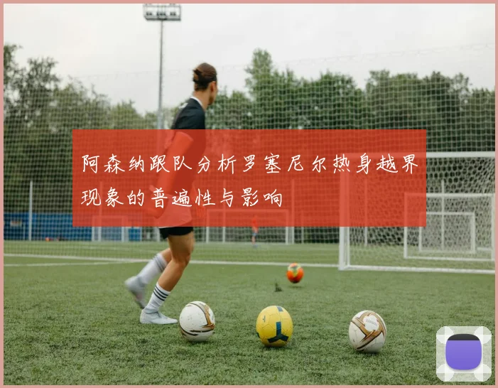 阿森纳跟队分析罗塞尼尔热身越界现象的普遍性与影响