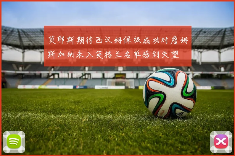 莫耶斯期待西汉姆保级成功对詹姆斯加纳未入英格兰名单感到失望