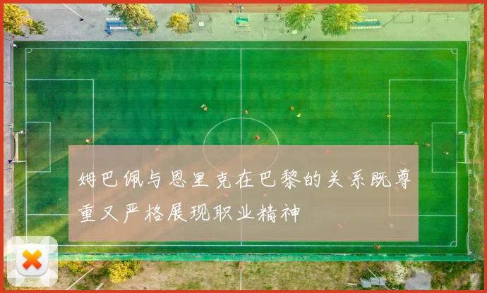 姆巴佩与恩里克在巴黎的关系既尊重又严格展现职业精神
