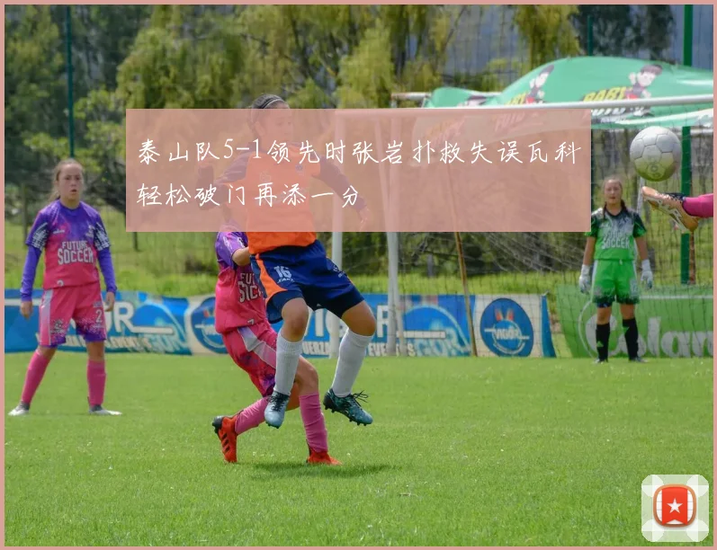 泰山队5-1领先时张岩扑救失误瓦科轻松破门再添一分