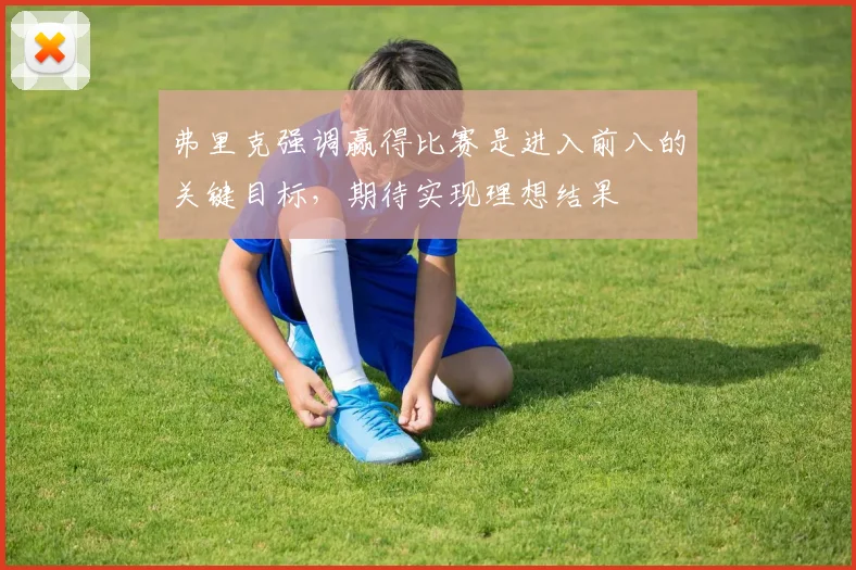 弗里克强调赢得比赛是进入前八的关键目标，期待实现理想结果