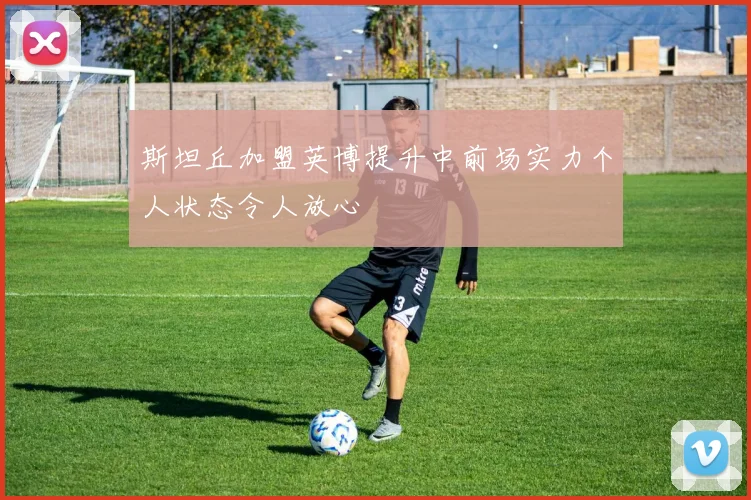 斯坦丘加盟英博提升中前场实力个人状态令人放心