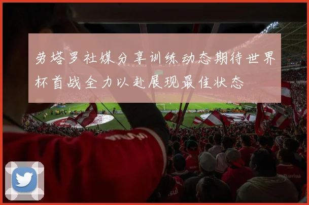劳塔罗社媒分享训练动态期待世界杯首战全力以赴展现最佳状态