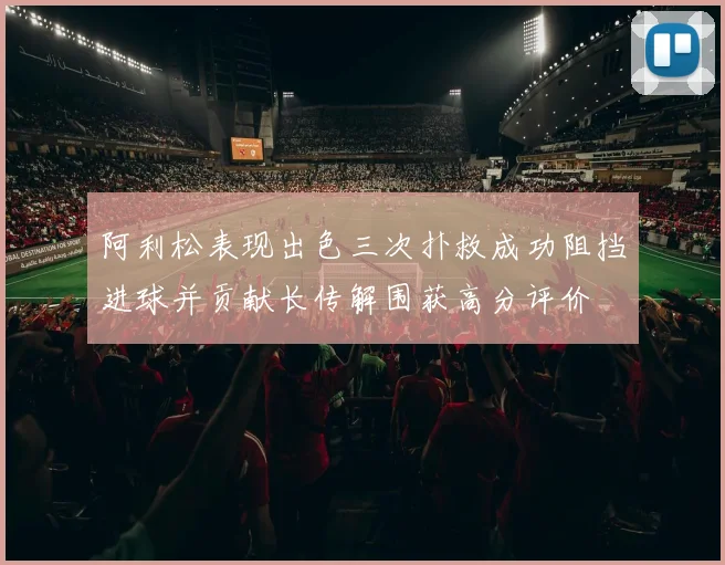 阿利松表现出色三次扑救成功阻挡进球并贡献长传解围获高分评价