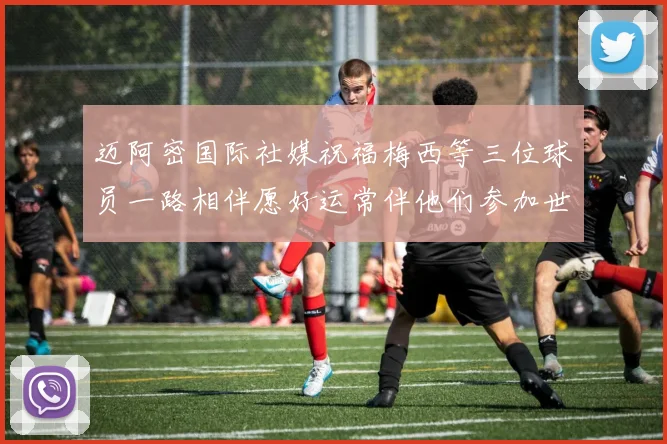 迈阿密国际社媒祝福梅西等三位球员一路相伴愿好运常伴他们参加世界杯
