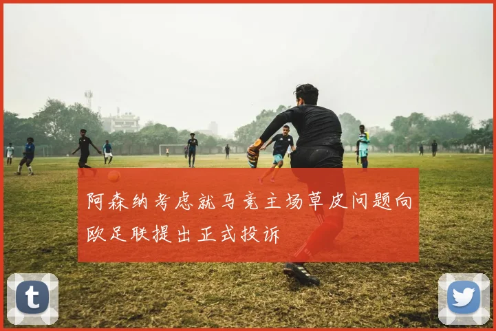阿森纳考虑就马竞主场草皮问题向欧足联提出正式投诉