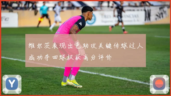 维尔茨表现出色助攻关键传球过人成功夺回球权获高分评价