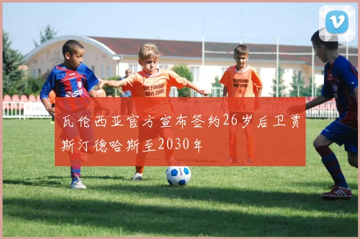 瓦伦西亚官方宣布签约26岁后卫贾斯汀德哈斯至2030年