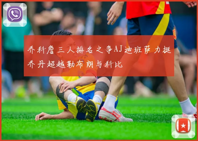 乔科詹三人排名之争AJ迪班萨力挺乔丹超越勒布朗与科比