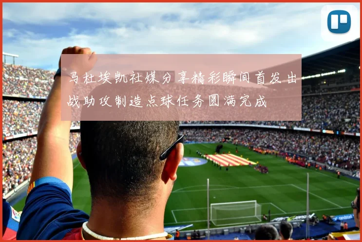 马杜埃凯社媒分享精彩瞬间首发出战助攻制造点球任务圆满完成