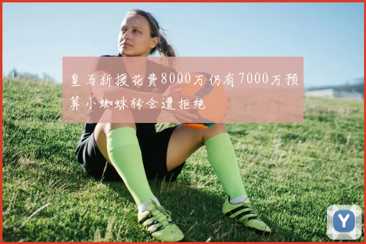 皇马新援花费8000万仍有7000万预算小蜘蛛转会遭拒绝