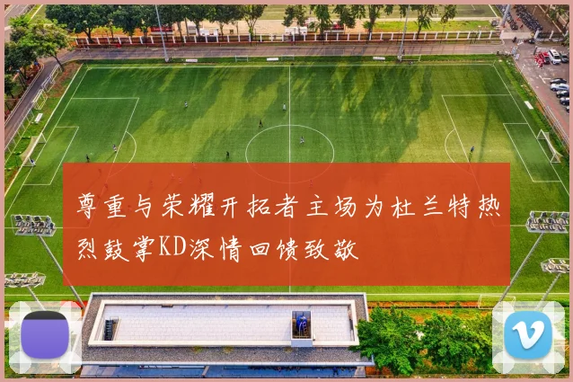 尊重与荣耀开拓者主场为杜兰特热烈鼓掌KD深情回馈致敬