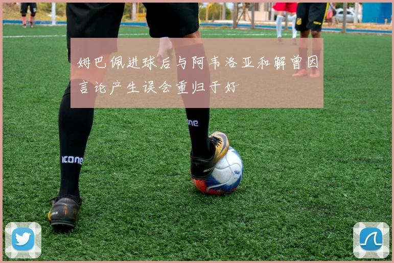 姆巴佩进球后与阿韦洛亚和解曾因言论产生误会重归于好