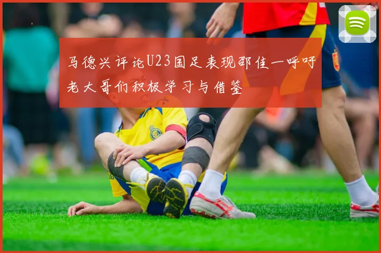 马德兴评论U23国足表现邵佳一呼吁老大哥们积极学习与借鉴