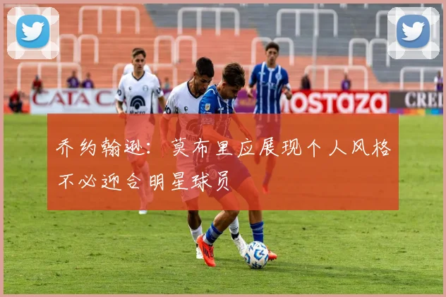 乔约翰逊：莫布里应展现个人风格不必迎合明星球员
