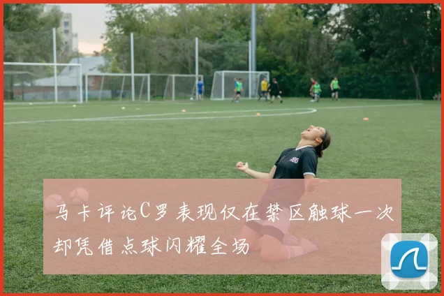 马卡评论C罗表现仅在禁区触球一次却凭借点球闪耀全场
