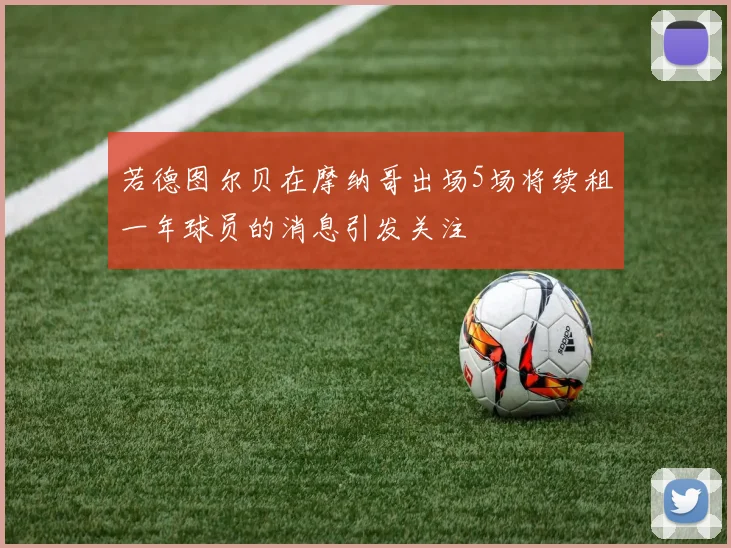 若德图尔贝在摩纳哥出场5场将续租一年球员的消息引发关注