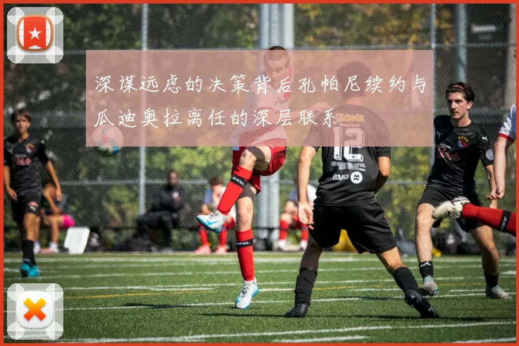 深谋远虑的决策背后孔帕尼续约与瓜迪奥拉离任的深层联系