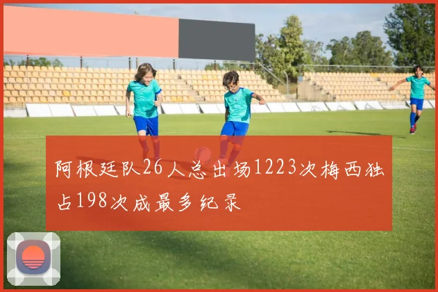 阿根廷队26人总出场1223次梅西独占198次成最多纪录
