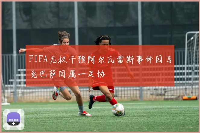 FIFA无权干预阿尔瓦雷斯事件因马竞巴萨同属一足协