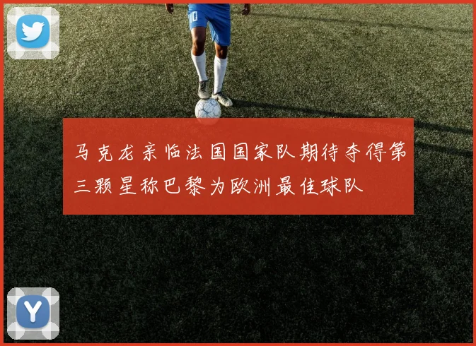 马克龙亲临法国国家队期待夺得第三颗星称巴黎为欧洲最佳球队